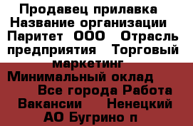 Продавец прилавка › Название организации ­ Паритет, ООО › Отрасль предприятия ­ Торговый маркетинг › Минимальный оклад ­ 28 000 - Все города Работа » Вакансии   . Ненецкий АО,Бугрино п.